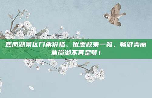 焦岗湖景区门票价格、优惠政策一览，畅游美丽焦岗湖不再是梦！
