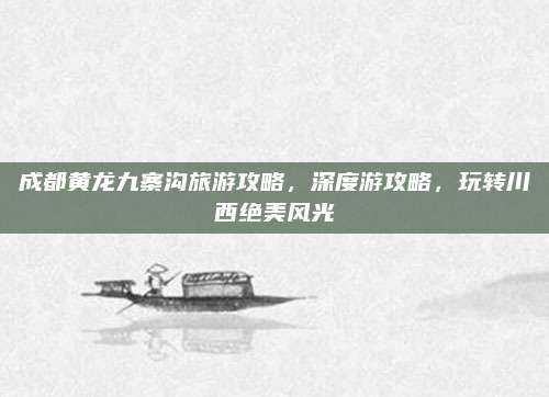 成都黄龙九寨沟旅游攻略,深度游攻略,玩转川西绝美风光