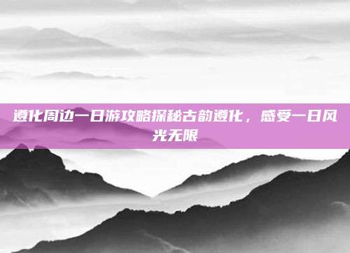 遵化周边一日游攻略探秘古韵遵化，感受一日风光无限