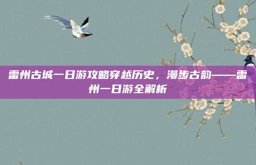 雷州古城一日游攻略穿越历史，漫步古韵——雷州一日游全解析
