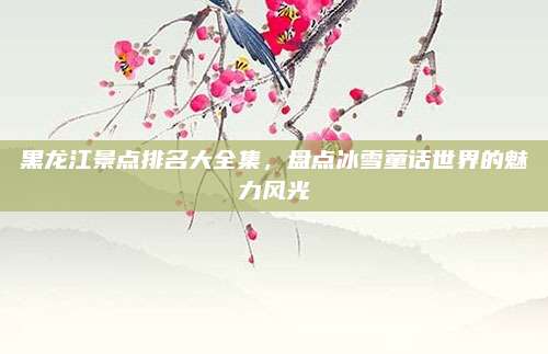 黑龙江景点排名大全集，盘点冰雪童话世界的魅力风光