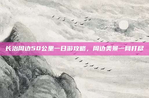 长治周边50公里一日游攻略,周边美景一网打尽