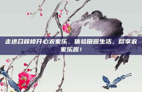 走进召稼楼开心农家乐，体验田园生活，尽享农家乐趣！