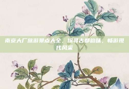 南京大厂旅游景点大全，探寻古都韵味，畅游现代风采