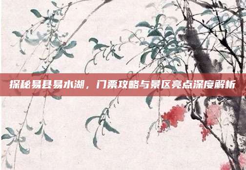 探秘易县易水湖，门票攻略与景区亮点深度解析