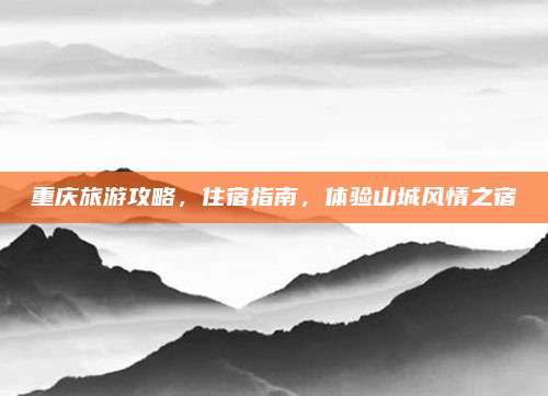 重庆旅游攻略，住宿指南，体验山城风情之宿