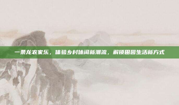 一条龙农家乐，体验乡村休闲新潮流，解锁田园生活新方式