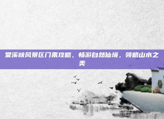 棠溪峡风景区门票攻略，畅游自然仙境，领略山水之美