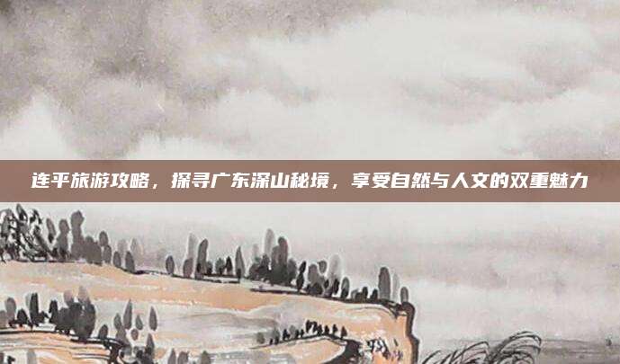 连平旅游攻略，探寻广东深山秘境，享受自然与人文的双重魅力