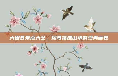 大田县景点大全，探寻福建山水的绝美画卷
