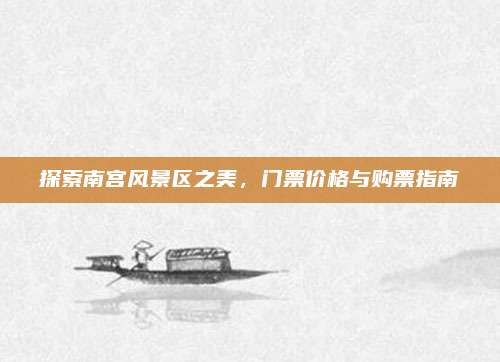 探索南宫风景区之美，门票价格与购票指南