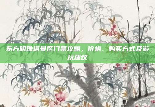 东方明珠塔景区门票攻略，价格、购买方式及游玩建议