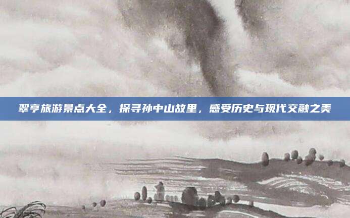 翠亨旅游景点大全，探寻孙中山故里，感受历史与现代交融之美