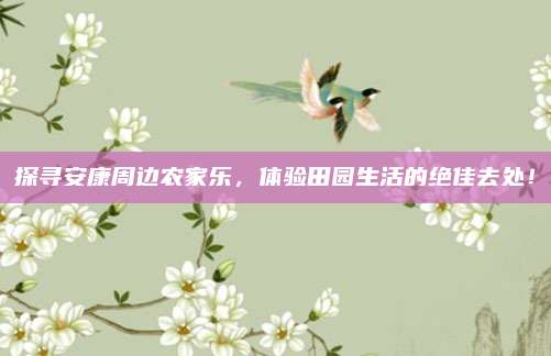 探寻安康周边农家乐，体验田园生活的绝佳去处！