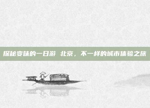 探秘变味的一日游 北京，不一样的城市体验之旅