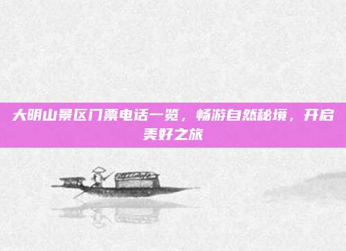 大明山景区门票电话一览,畅游自然秘境,开启美好之旅