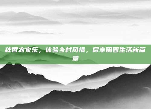 秋香农家乐,体验乡村风情,尽享田园生活新篇章