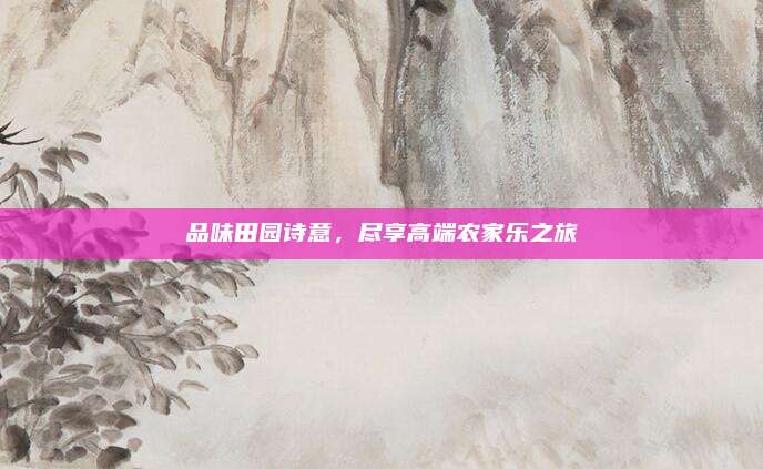 品味田园诗意,尽享高端农家乐之旅