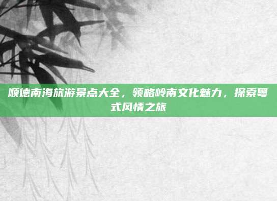 顺德南海旅游景点大全，领略岭南文化魅力，探索粤式风情之旅