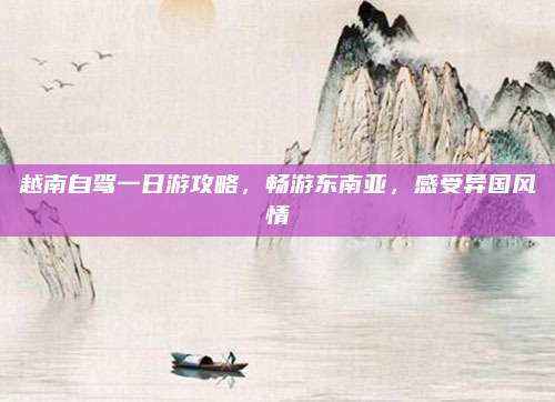 越南自驾一日游攻略，畅游东南亚，感受异国风情