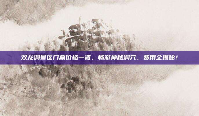 双龙洞景区门票价格一览，畅游神秘洞穴，费用全揭秘！