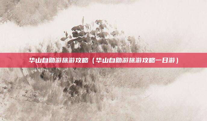 华山自助游旅游攻略(华山自助游旅游攻略一日游)