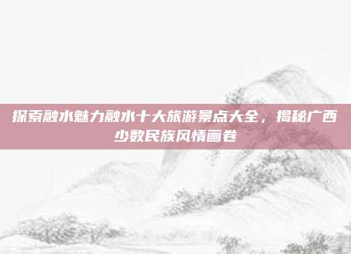 探索融水魅力融水十大旅游景点大全,揭秘广西少数民族风情画卷