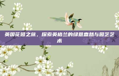 英国花园之旅，探索英格兰的绿意盎然与园艺艺术