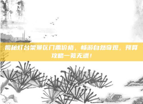 揭秘灯台架景区门票价格，畅游自然奇观，预算攻略一览无遗！