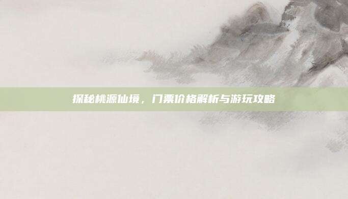 探秘桃源仙境,门票价格解析与游玩攻略