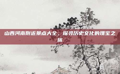 山西河南附近景点大全，探寻历史文化的瑰宝之旅