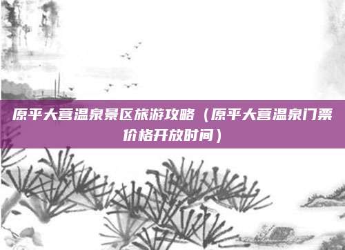 原平大营温泉景区旅游攻略（原平大营温泉门票价格开放时间）