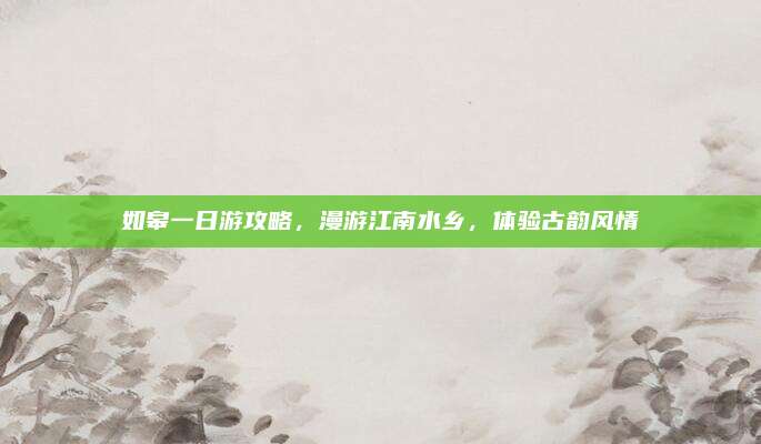 如皋一日游攻略,漫游江南水乡,体验古韵风情