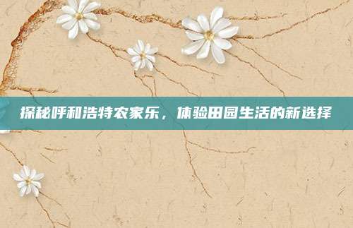 探秘呼和浩特农家乐,体验田园生活的新选择