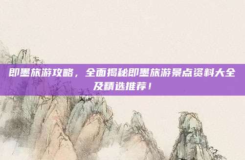 即墨旅游攻略，全面揭秘即墨旅游景点资料大全及精选推荐！