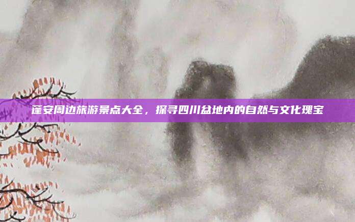 蓬安周边旅游景点大全，探寻四川盆地内的自然与文化瑰宝