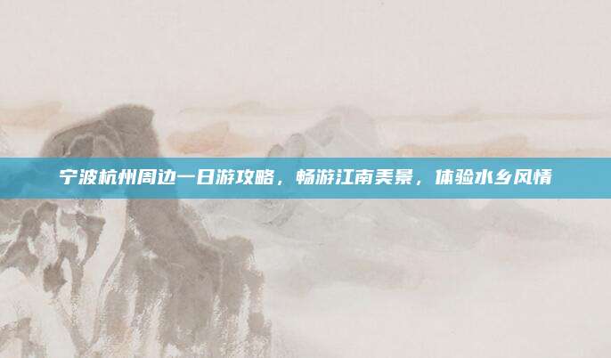 宁波杭州周边一日游攻略,畅游江南美景,体验水乡风情