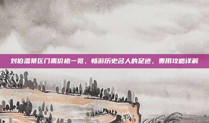 刘伯温景区门票价格一览，畅游历史名人的足迹，费用攻略详解