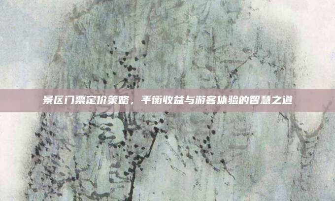 景区门票定价策略,平衡收益与游客体验的智慧之道