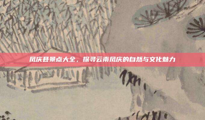凤庆县景点大全,探寻云南凤庆的自然与文化魅力