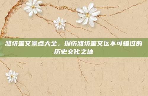 潍坊奎文景点大全，探访潍坊奎文区不可错过的历史文化之地