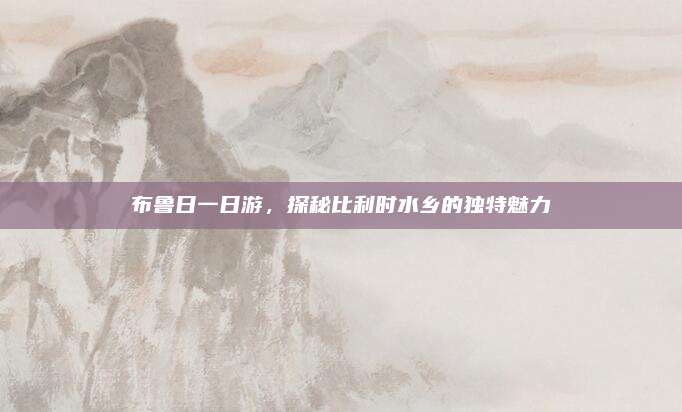 布鲁日一日游，探秘比利时水乡的独特魅力