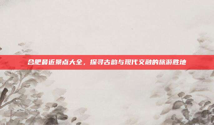 合肥最近景点大全,探寻古韵与现代交融的旅游胜地