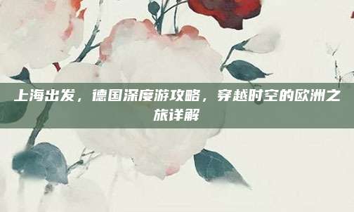 上海出发,德国深度游攻略,穿越时空的欧洲之旅详解