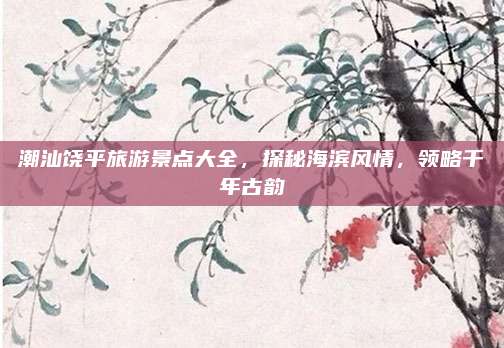 潮汕饶平旅游景点大全,探秘海滨风情,领略千年古韵