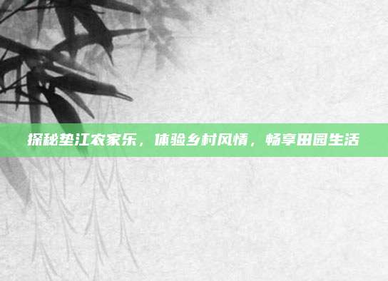 探秘垫江农家乐,体验乡村风情,畅享田园生活