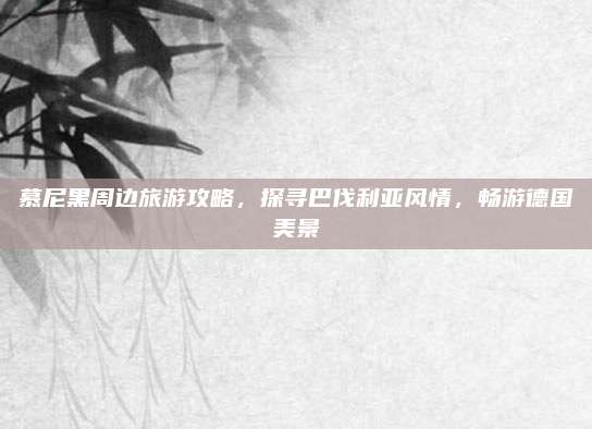 慕尼黑周边旅游攻略，探寻巴伐利亚风情，畅游德国美景