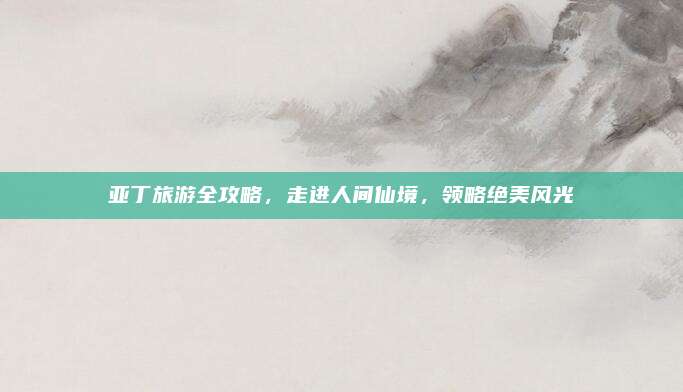 亚丁旅游全攻略,走进人间仙境,领略绝美风光