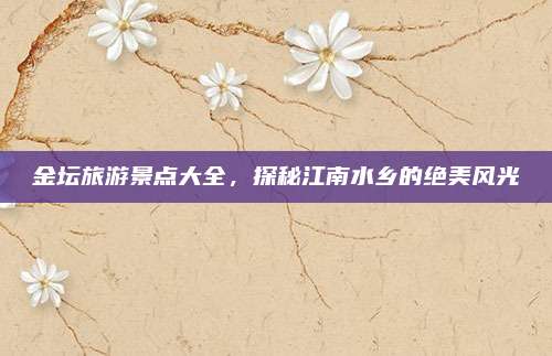 金坛旅游景点大全，探秘江南水乡的绝美风光