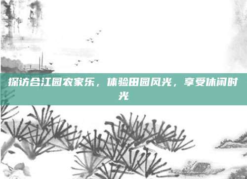 探访合江园农家乐，体验田园风光，享受休闲时光